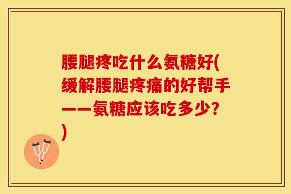 腰腿疼吃什么氨糖好(缓解腰腿疼痛的好帮手——氨糖应该吃多少？)
