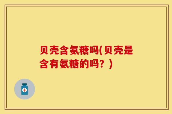 贝壳含氨糖吗(贝壳是含有氨糖的吗？)