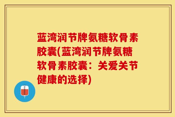 蓝湾润节牌氨糖软骨素胶囊(蓝湾润节牌氨糖软骨素胶囊：关爱关节健康的选择)