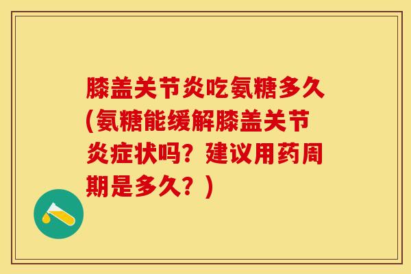膝盖关节炎吃氨糖多久(氨糖能缓解膝盖关节炎症状吗？建议用药周期是多久？)