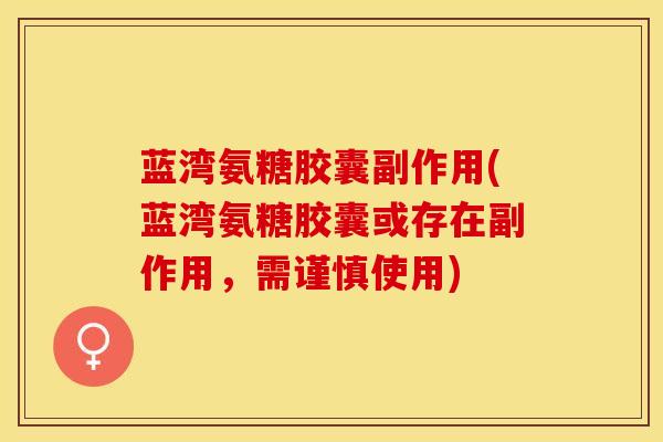 蓝湾氨糖胶囊副作用(蓝湾氨糖胶囊或存在副作用，需谨慎使用)
