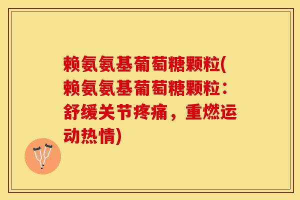 赖氨氨基葡萄糖颗粒(赖氨氨基葡萄糖颗粒:舒缓关节疼痛,重燃运动热情)-第1张图片-关节保镖 赖氨氨基葡萄糖颗粒(赖氨氨基葡萄糖颗粒:舒缓关节疼痛,重燃运动热情)-第1张图片-关节保镖