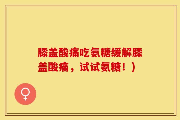 膝盖酸痛吃氨糖缓解膝盖酸痛，试试氨糖！)