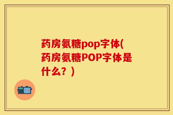 药房氨糖pop字体(药房氨糖POP字体是什么？)