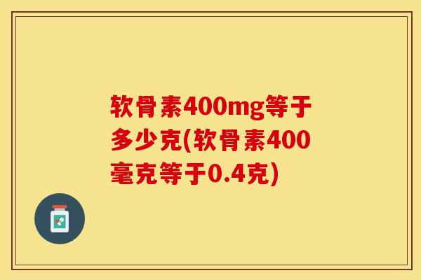 软骨素400mg等于多少克(软骨素400毫克等于0.4克)