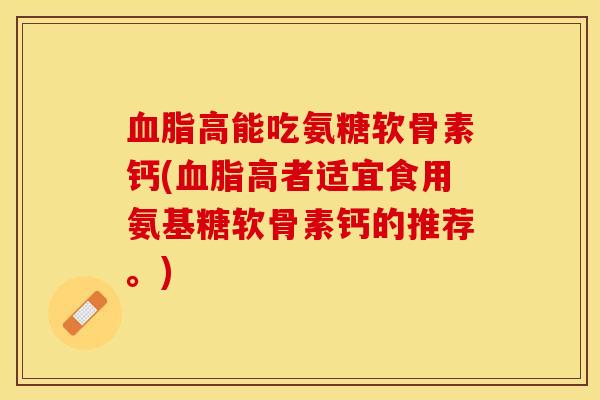 血脂高能吃氨糖软骨素钙(血脂高者适宜食用氨基糖软骨素钙的推荐。)-第1张图片-关节保镖 血脂高能吃氨糖软骨素钙(血脂高者适宜食用氨基糖软骨素钙的推荐。)-第1张图片-关节保镖