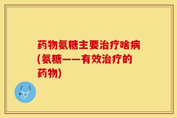 药物氨糖主要治疗啥病(氨糖——有效治疗的药物)