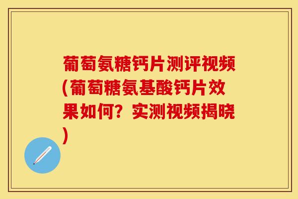 葡萄氨糖钙片测评视频(葡萄糖氨基酸钙片效果如何？实测视频揭晓)
