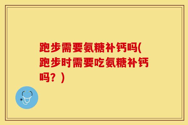 跑步需要氨糖补钙吗(跑步时需要吃氨糖补钙吗？)