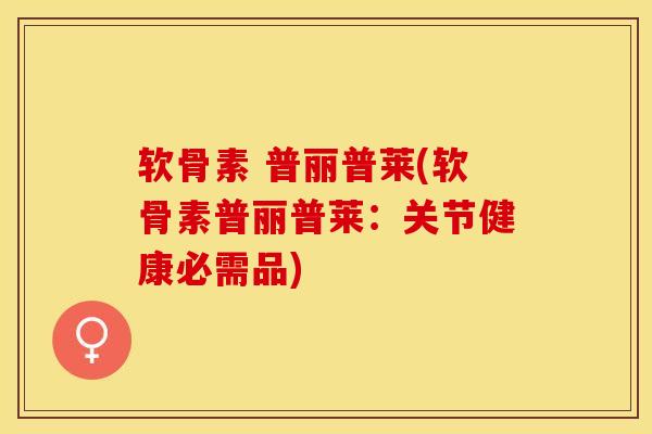 软骨素 普丽普莱(软骨素普丽普莱：关节健康必需品)