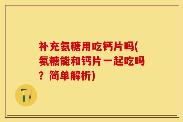 补充氨糖用吃钙片吗(氨糖能和钙片一起吃吗？简单解析)