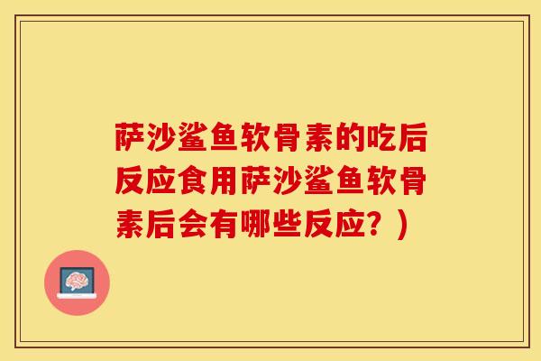 萨沙鲨鱼软骨素的吃后反应食用萨沙鲨鱼软骨素后会有哪些反应？)