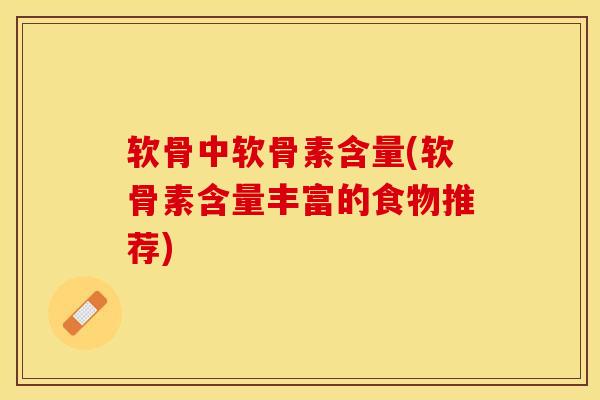 软骨中软骨素含量(软骨素含量丰富的食物推荐)