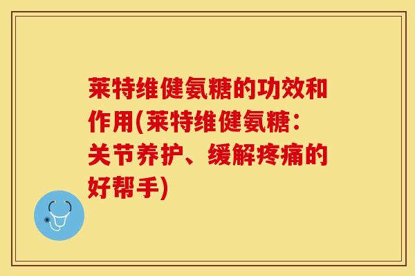 莱特维健氨糖的功效和作用(莱特维健氨糖：关节养护、缓解疼痛的好帮手)