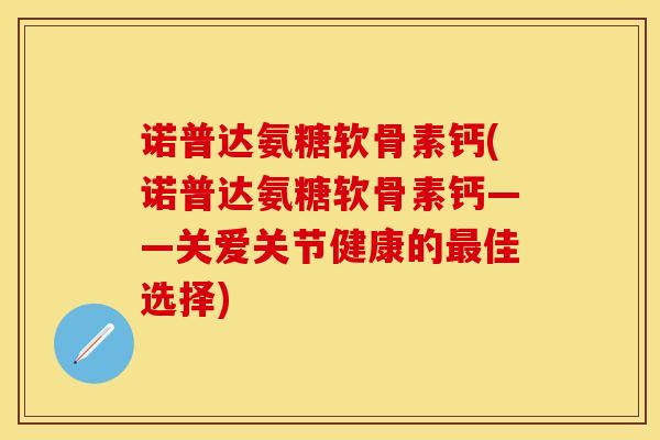 诺普达氨糖软骨素钙(诺普达氨糖软骨素钙——关爱关节健康的最佳选择)