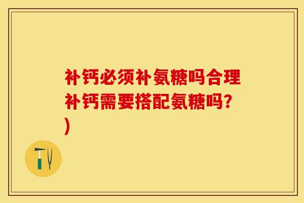 补钙必须补氨糖吗合理补钙需要搭配氨糖吗？)-第1张图片-关节保镖