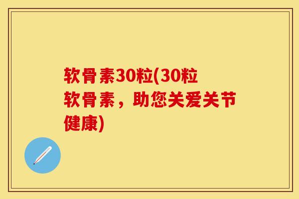 软骨素30粒(30粒软骨素，助您关爱关节健康)