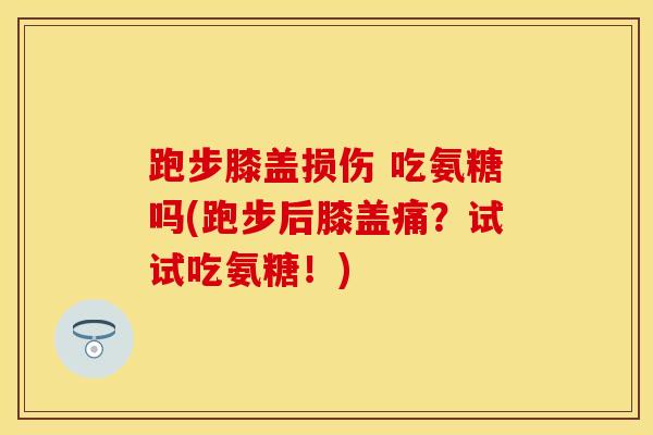 跑步膝盖损伤 吃氨糖吗(跑步后膝盖痛？试试吃氨糖！)