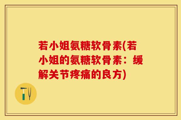 若小姐氨糖软骨素(若小姐的氨糖软骨素：缓解关节疼痛的良方)-第1张图片-关节保镖
