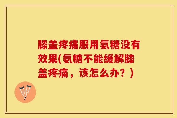 膝盖疼痛服用氨糖没有效果(氨糖不能缓解膝盖疼痛，该怎么办？)