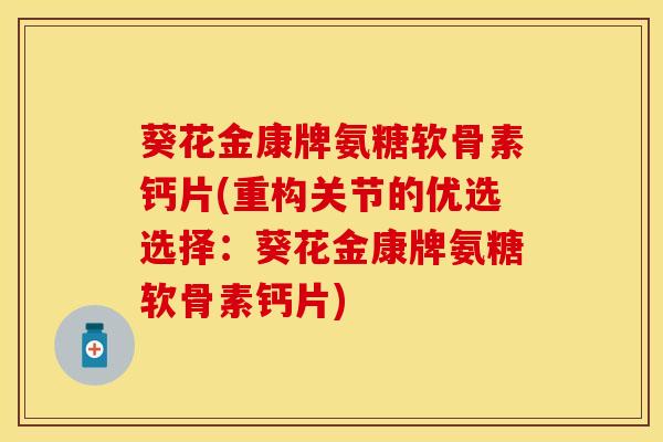 葵花金康牌氨糖软骨素钙片(重构关节的优选选择：葵花金康牌氨糖软骨素钙片)
