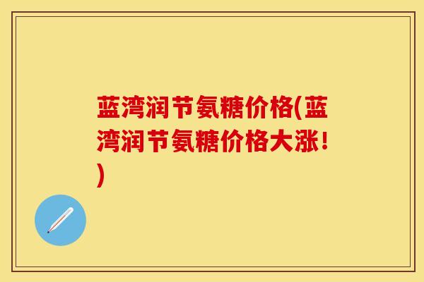 蓝湾润节氨糖价格(蓝湾润节氨糖价格大涨！)