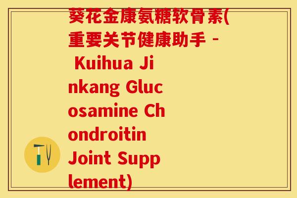 葵花金康氨糖软骨素(重要关节健康助手 - Kuihua Jinkang Glucosamine Chondroitin Joint Supplement)