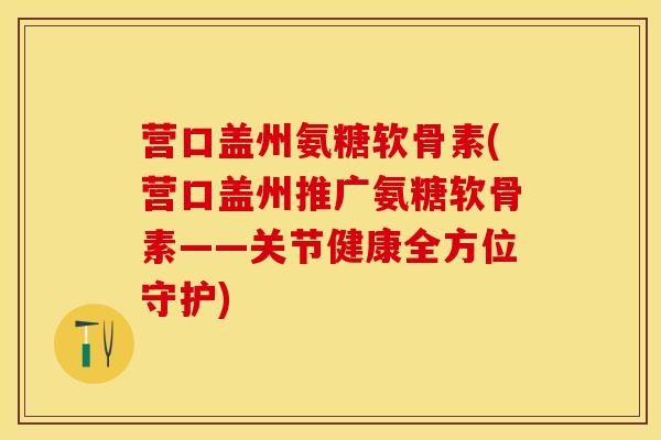 营口盖州氨糖软骨素(营口盖州推广氨糖软骨素——关节健康全方位守护)
