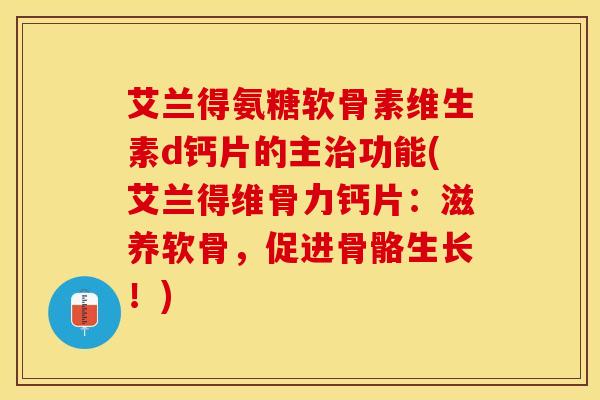 艾兰得氨糖软骨素维生素d钙片的主治功能(艾兰得维骨力钙片：滋养软骨，促进骨骼生长！)
