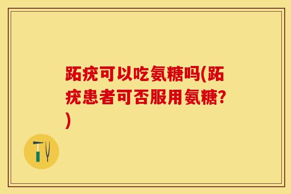 跖疣可以吃氨糖吗(跖疣患者可否服用氨糖？)