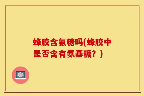 蜂胶含氨糖吗(蜂胶中是否含有氨基糖？)
