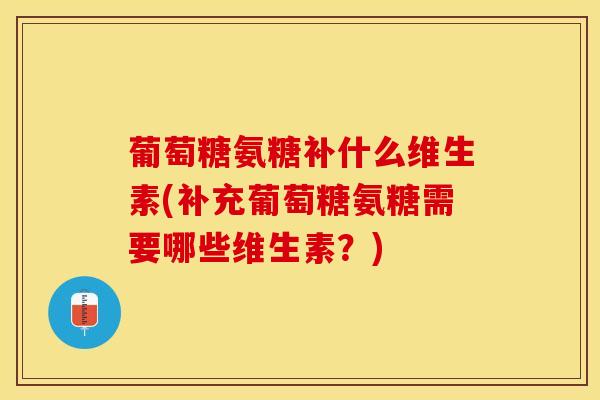 葡萄糖氨糖补什么维生素(补充葡萄糖氨糖需要哪些维生素？)