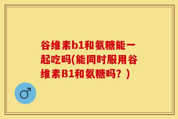 谷维素b1和氨糖能一起吃吗(能同时服用谷维素B1和氨糖吗？)