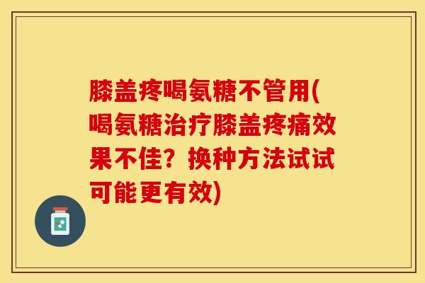 膝盖疼喝氨糖不管用(喝氨糖治疗膝盖疼痛效果不佳？换种方法试试可能更有效)