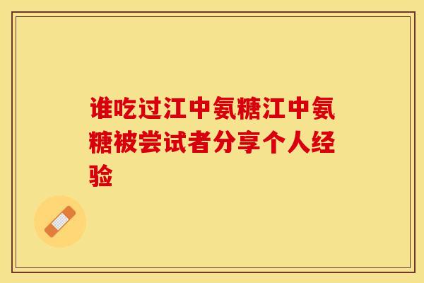 谁吃过江中氨糖江中氨糖被尝试者分享个人经验-第1张图片-关节保镖