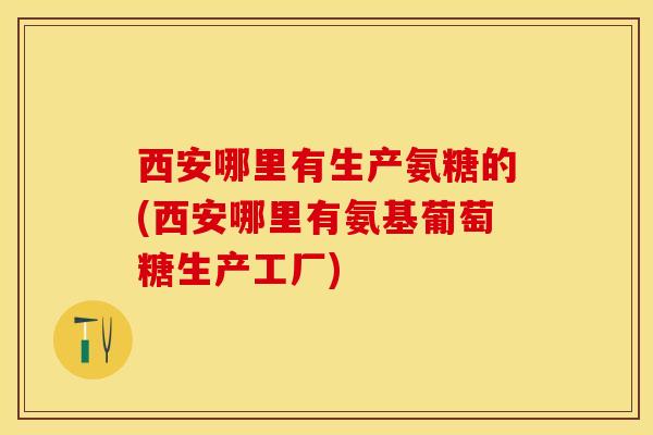西安哪里有生产氨糖的(西安哪里有氨基葡萄糖生产工厂)