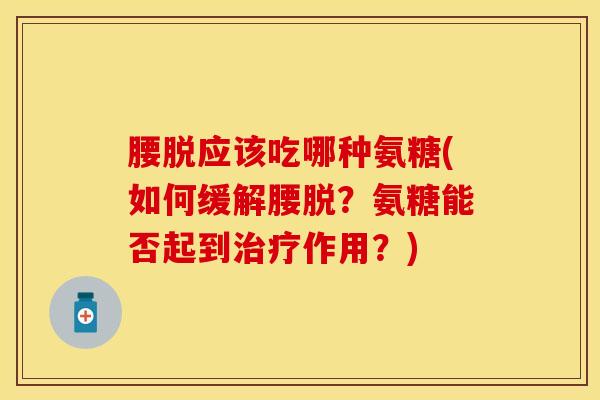 腰脱应该吃哪种氨糖(如何缓解腰脱？氨糖能否起到治疗作用？)