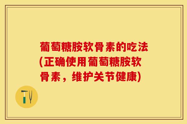 葡萄糖胺软骨素的吃法(正确使用葡萄糖胺软骨素，维护关节健康)