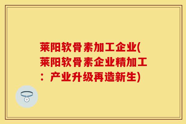 莱阳软骨素加工企业(莱阳软骨素企业精加工：产业升级再造新生)