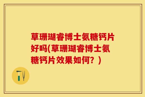 草珊瑚睿博士氨糖钙片好吗(草珊瑚睿博士氨糖钙片效果如何？)