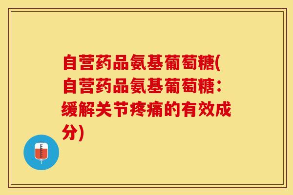 自营药品氨基葡萄糖(自营药品氨基葡萄糖：缓解关节疼痛的有效成分)