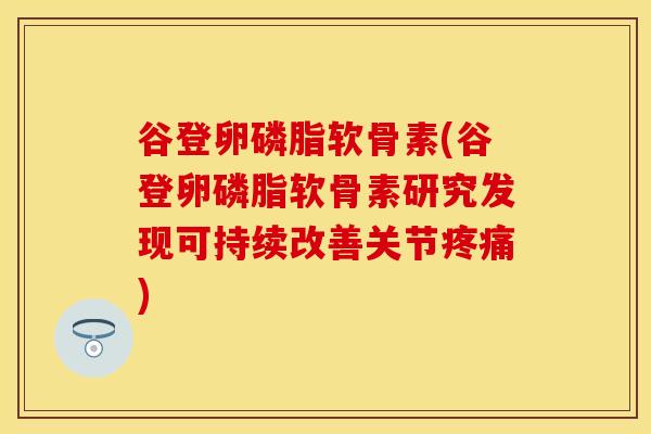谷登卵磷脂软骨素(谷登卵磷脂软骨素研究发现可持续改善关节疼痛)