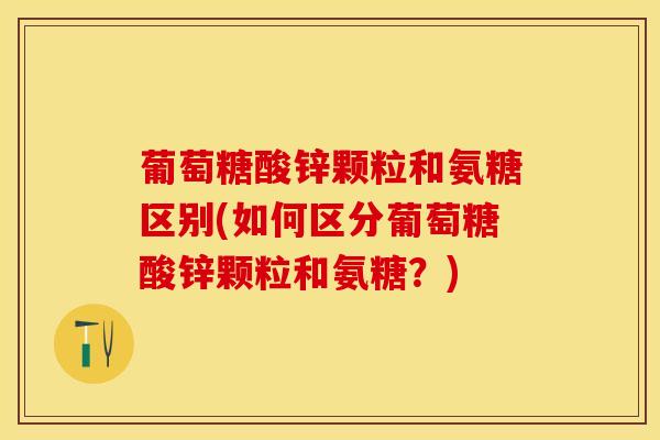 葡萄糖酸锌颗粒和氨糖区别(如何区分葡萄糖酸锌颗粒和氨糖？)