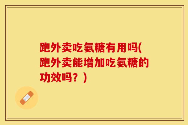 跑外卖吃氨糖有用吗(跑外卖能增加吃氨糖的功效吗？)