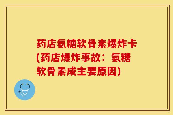 药店氨糖软骨素爆炸卡(药店爆炸事故：氨糖软骨素成主要原因)