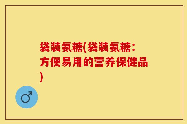 袋装氨糖(袋装氨糖：方便易用的营养保健品)