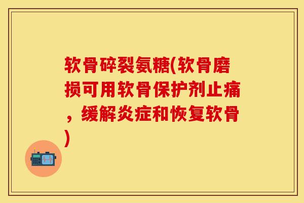 软骨碎裂氨糖(软骨磨损可用软骨保护剂止痛，缓解炎症和恢复软骨)