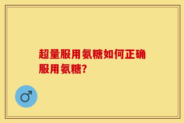超量服用氨糖如何正确服用氨糖？