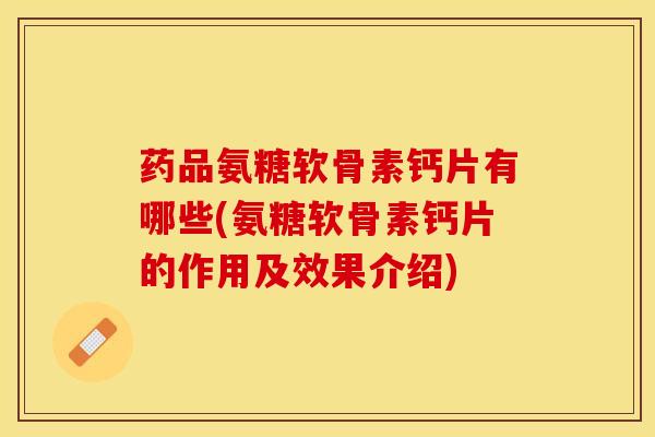 药品氨糖软骨素钙片有哪些(氨糖软骨素钙片的作用及效果介绍)