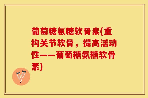 葡萄糖氨糖软骨素(重构关节软骨，提高活动性——葡萄糖氨糖软骨素)